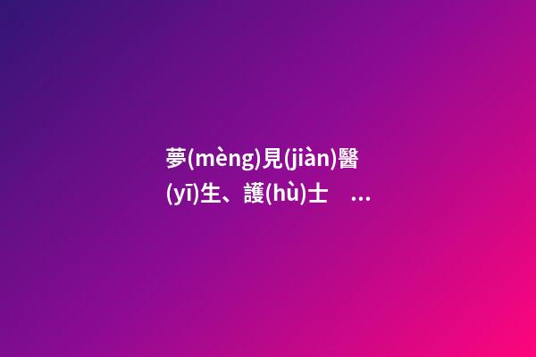 夢(mèng)見(jiàn)醫(yī)生、護(hù)士　周公解夢(mèng)之夢(mèng)到醫(yī)生、護(hù)士
